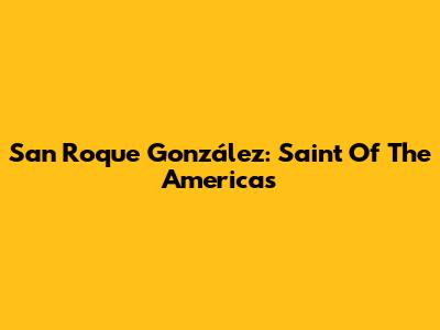 San Roque González: Saint Of The Americas