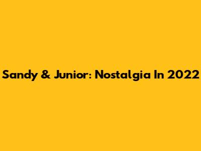 Sandy & Junior: Nostalgia In 2022