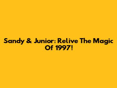 Sandy & Junior: Relive The Magic Of 1997!