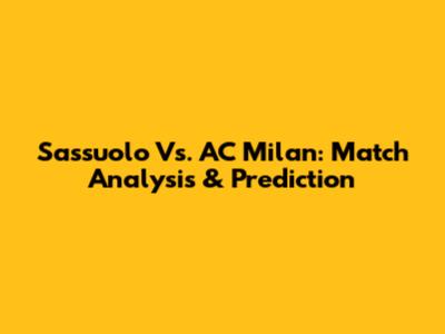 Sassuolo Vs. AC Milan: Match Analysis & Prediction