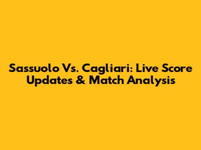 Sassuolo Vs. Cagliari: Live Score Updates & Match Analysis