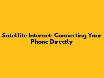 Satellite Internet: Connecting Your Phone Directly