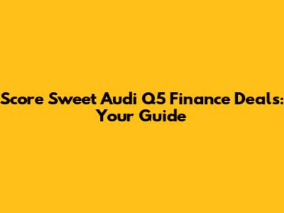 Score Sweet Audi Q5 Finance Deals: Your Guide