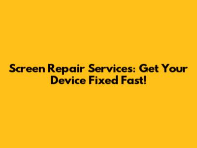 Screen Repair Services: Get Your Device Fixed Fast!