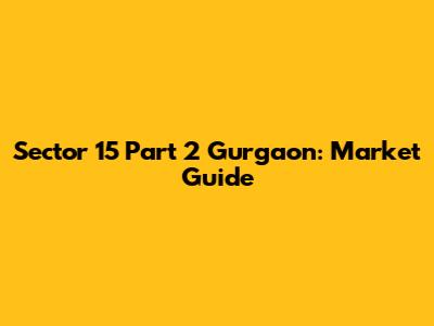 Sector 15 Part 2 Gurgaon: Market Guide