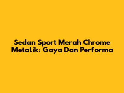 Sedan Sport Merah Chrome Metalik: Gaya Dan Performa
