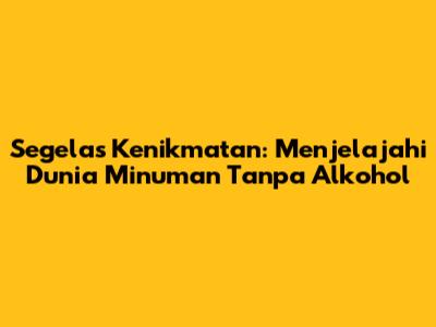 Segelas Kenikmatan: Menjelajahi Dunia Minuman Tanpa Alkohol