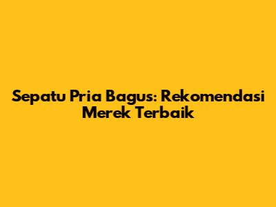 Sepatu Pria Bagus: Rekomendasi Merek Terbaik