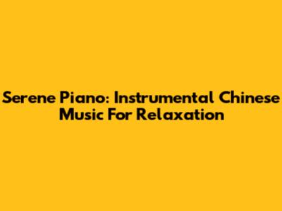 Serene Piano: Instrumental Chinese Music For Relaxation