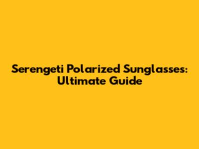 Serengeti Polarized Sunglasses: Ultimate Guide