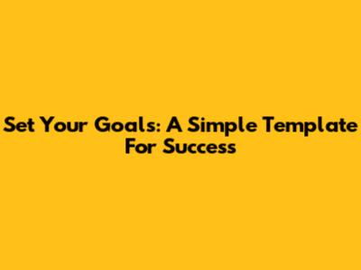 Set Your Goals: A Simple Template For Success