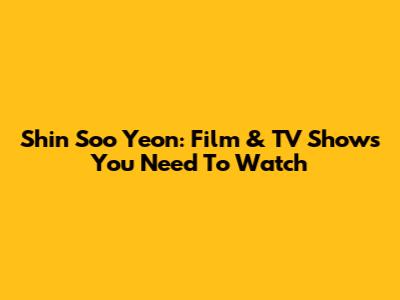 Shin Soo Yeon: Film & TV Shows You Need To Watch