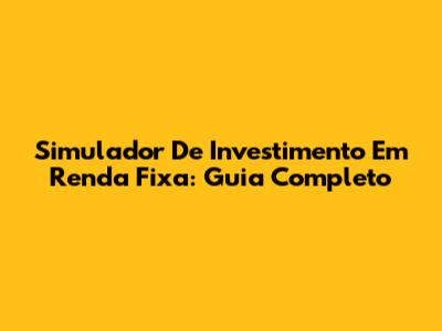 Simulador De Investimento Em Renda Fixa: Guia Completo