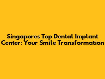 Singapore's Top Dental Implant Center: Your Smile Transformation