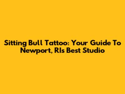 Sitting Bull Tattoo: Your Guide To Newport, RI's Best Studio