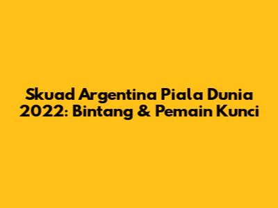 Skuad Argentina Piala Dunia 2022: Bintang & Pemain Kunci