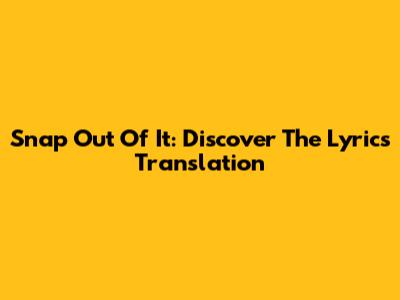 Snap Out Of It: Discover The Lyrics Translation