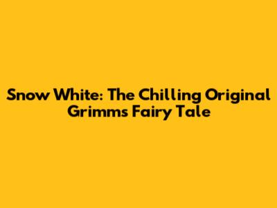 Snow White: The Chilling Original Grimm's Fairy Tale