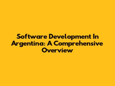 Software Development In Argentina: A Comprehensive Overview