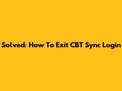 Solved: How To Exit CBT Sync Login