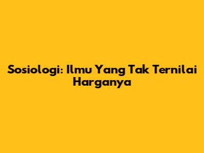 Sosiologi: Ilmu Yang Tak Ternilai Harganya
