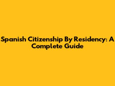 Spanish Citizenship By Residency: A Complete Guide
