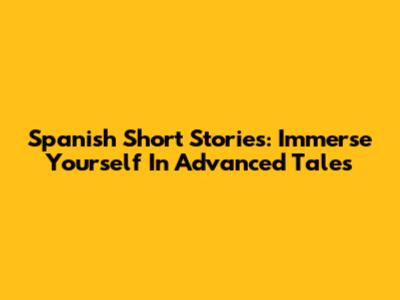 Spanish Short Stories: Immerse Yourself In Advanced Tales