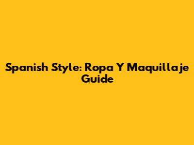 Spanish Style: Ropa Y Maquillaje Guide