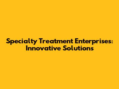 Specialty Treatment Enterprises: Innovative Solutions