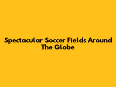 Spectacular Soccer Fields Around The Globe
