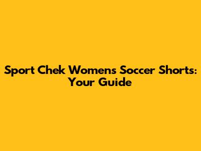 Sport Chek Women's Soccer Shorts: Your Guide