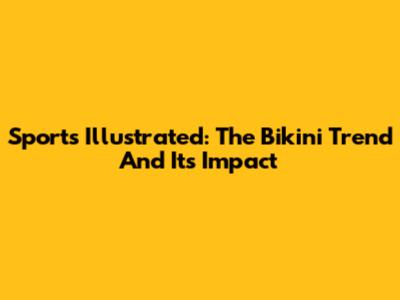 Sports Illustrated: The Bikini Trend And Its Impact