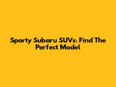 Sporty Subaru SUVs: Find The Perfect Model