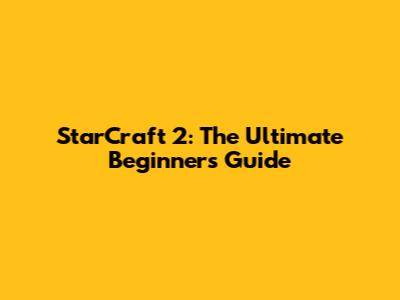 StarCraft 2: The Ultimate Beginner's Guide