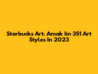 Starbucks Art: Amak Iin 351 Art Styles In 2023
