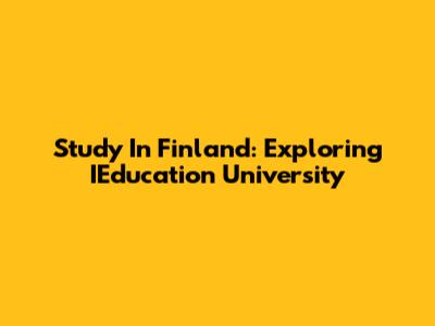Study In Finland: Exploring IEducation University