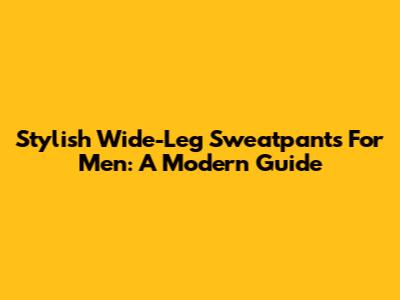 Stylish Wide-Leg Sweatpants For Men: A Modern Guide