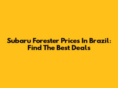 Subaru Forester Prices In Brazil: Find The Best Deals