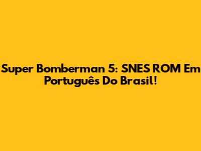 Super Bomberman 5: SNES ROM Em Português Do Brasil!