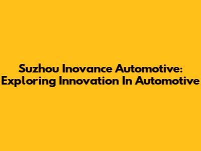 Suzhou Inovance Automotive: Exploring Innovation In Automotive