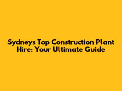 Sydney's Top Construction Plant Hire: Your Ultimate Guide