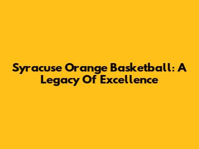 Syracuse Orange Basketball: A Legacy Of Excellence