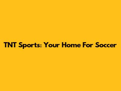 TNT Sports: Your Home For Soccer