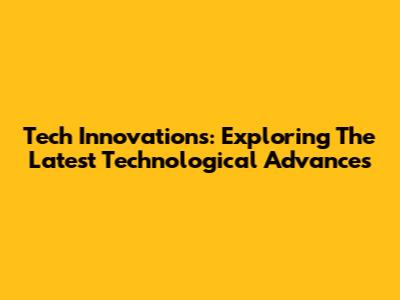 Tech Innovations: Exploring The Latest Technological Advances