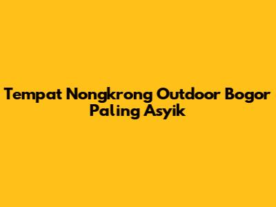 Tempat Nongkrong Outdoor Bogor Paling Asyik