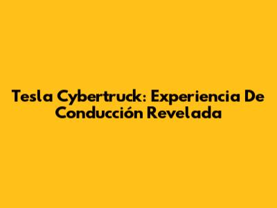 Tesla Cybertruck: Experiencia De Conducción Revelada