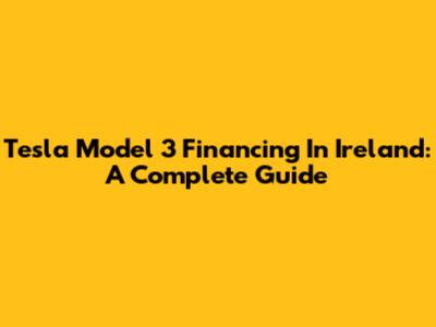 Tesla Model 3 Financing In Ireland: A Complete Guide