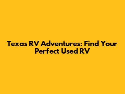 Texas RV Adventures: Find Your Perfect Used RV