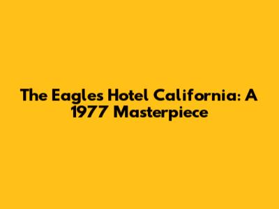 The Eagles' Hotel California: A 1977 Masterpiece