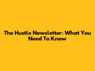 The Hustle Newsletter: What You Need To Know